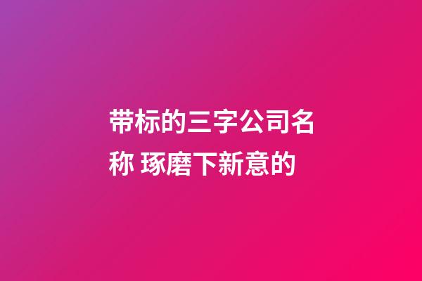 带标的三字公司名称 琢磨下新意的-第1张-公司起名-玄机派